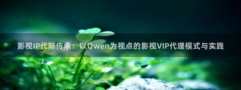 酷客影院入口：影视IP代际传承：以Qwen为视点的影视VIP代理模式与实践